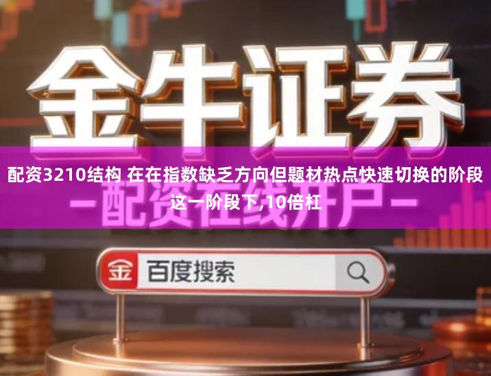 配资3210结构 在在指数缺乏方向但题材热点快速切换的阶段这一阶段下,10倍杠