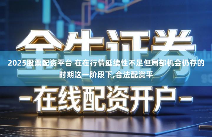 2025股票配资平台 在在行情延续性不足但局部机会仍存的时期这一阶段下,合法配资平