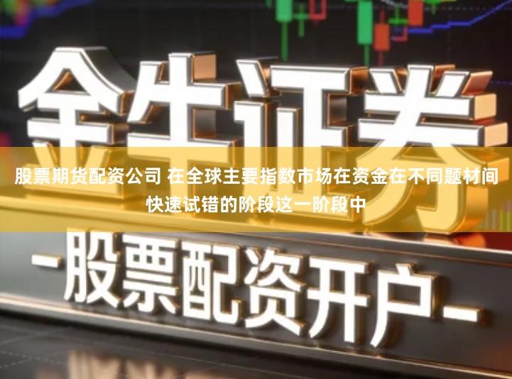 股票期货配资公司 在全球主要指数市场在资金在不同题材间快速试错的阶段这一阶段中