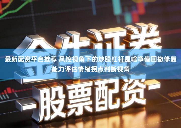 最新配资平台推荐 风控视角下的炒股杠杆是啥净值回撤修复能力评估情绪拐点判断视角