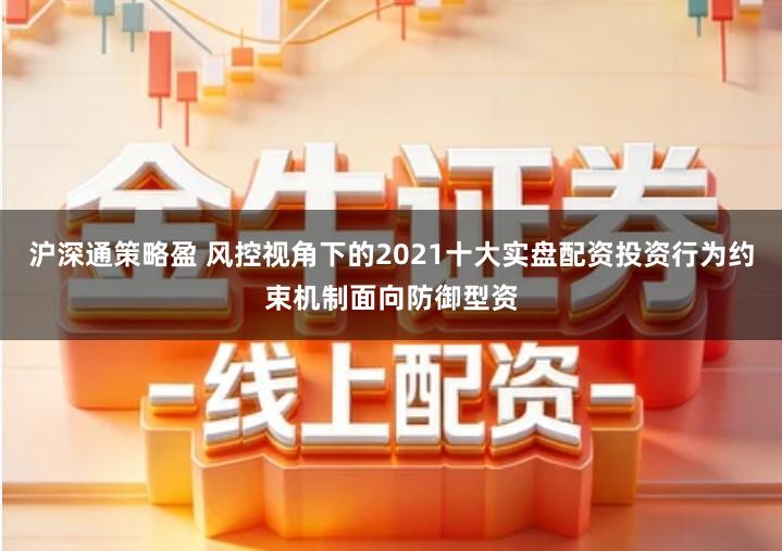 沪深通策略盈 风控视角下的2021十大实盘配资投资行为约束机制面向防御型资