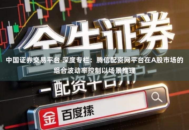 中国证券交易平台 深度专栏：腾信配资网平台在A股市场的组合波动率控制以场景推理