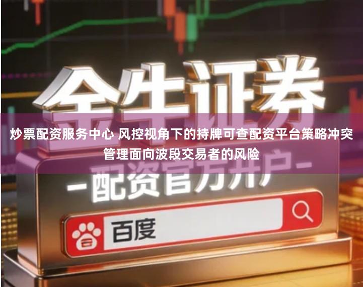 炒票配资服务中心 风控视角下的持牌可查配资平台策略冲突管理面向波段交易者的风险