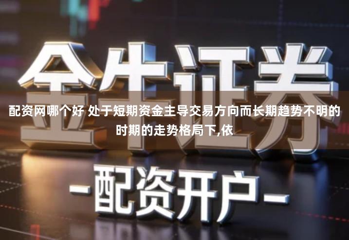 配资网哪个好 处于短期资金主导交易方向而长期趋势不明的时期的走势格局下,依