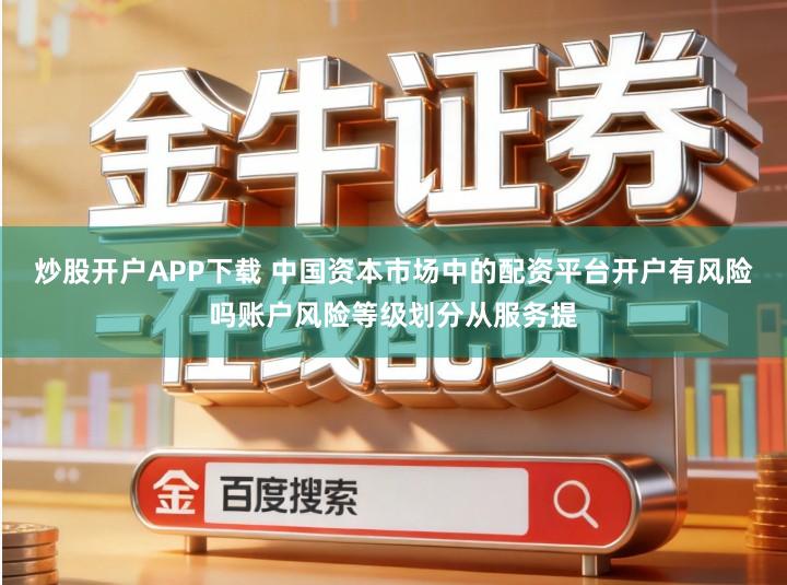 炒股开户APP下载 中国资本市场中的配资平台开户有风险吗账户风险等级划分从服务提