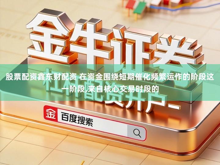 股票配资鑫东财配资 在资金围绕短期催化频繁运作的阶段这一阶段,来自核心交易时段的