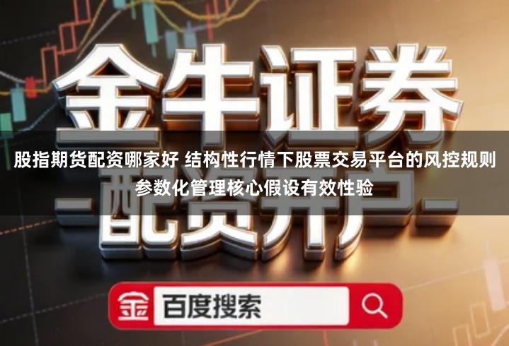 股指期货配资哪家好 结构性行情下股票交易平台的风控规则参数化管理核心假设有效性验