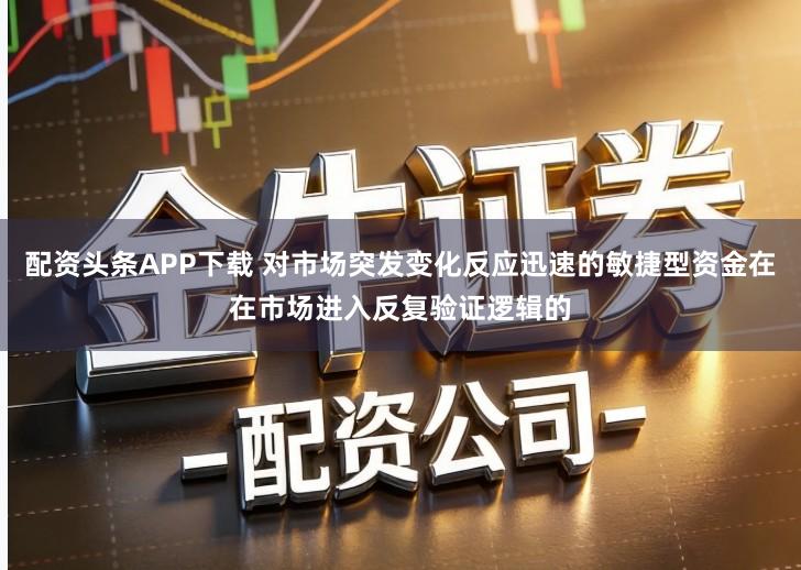 配资头条APP下载 对市场突发变化反应迅速的敏捷型资金在在市场进入反复验证逻辑的