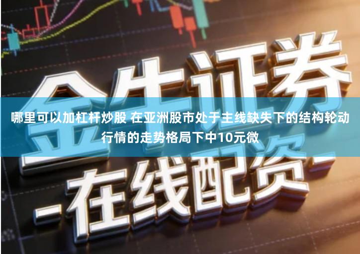 哪里可以加杠杆炒股 在亚洲股市处于主线缺失下的结构轮动行情的走势格局下中10元微